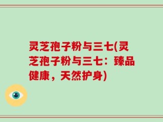 灵芝孢子粉与三七(灵芝孢子粉与三七：臻品健康，天然护身)