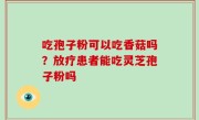 吃孢子粉可以吃香菇吗？放疗患者能吃灵芝孢子粉吗