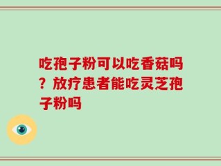 吃孢子粉可以吃香菇吗？放疗患者能吃灵芝孢子粉吗