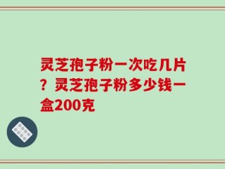 灵芝孢子粉一次吃几片？灵芝孢子粉多少钱一盒200克