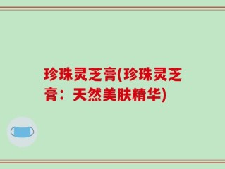 珍珠灵芝膏(珍珠灵芝膏：天然美肤精华)