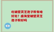 吃破壁灵芝孢子粉有啥好处？盛海堂破壁灵芝孢子粉好吗