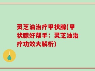 灵芝油治疗甲状腺(甲状腺好帮手：灵芝油治疗功效大解析)