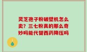 灵芝孢子粉破壁机怎么卖？三七粉真的那么奇妙吗能代替西药降压吗