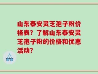 山东泰安灵芝孢子粉价格表？了解山东泰安灵芝孢子粉的价格和优惠活动？