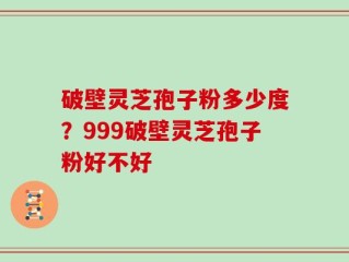 破壁灵芝孢子粉多少度？999破壁灵芝孢子粉好不好