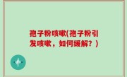 孢子粉咳嗽(孢子粉引发咳嗽，如何缓解？)