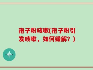 孢子粉咳嗽(孢子粉引发咳嗽，如何缓解？)