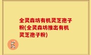 全灵森坊有机灵芝孢子粉(全灵森坊推出有机灵芝孢子粉)