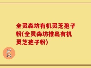 全灵森坊有机灵芝孢子粉(全灵森坊推出有机灵芝孢子粉)