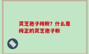 灵芝孢子纯粉？什么是纯正的灵芝孢子粉