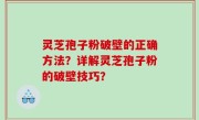 灵芝孢子粉破壁的正确方法？详解灵芝孢子粉的破壁技巧？