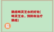 肠癌喝灵芝水的好处(喝灵芝水，预防和治疗肠癌)