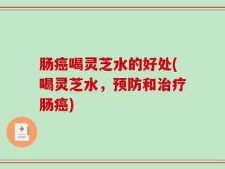 肠癌喝灵芝水的好处(喝灵芝水，预防和治疗肠癌)