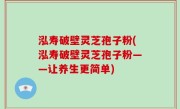 泓寿破壁灵芝孢子粉(泓寿破壁灵芝孢子粉——让养生更简单)