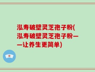 泓寿破壁灵芝孢子粉(泓寿破壁灵芝孢子粉——让养生更简单)