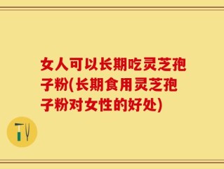女人可以长期吃灵芝孢子粉(长期食用灵芝孢子粉对女性的好处)