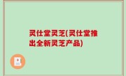 灵仕堂灵芝(灵仕堂推出全新灵芝产品)