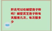 肝炎可以吃破壁孢子粉吗？破壁灵芝孢子粉每天服用几次，每次服多少