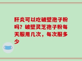 肝炎可以吃破壁孢子粉吗？破壁灵芝孢子粉每天服用几次，每次服多少