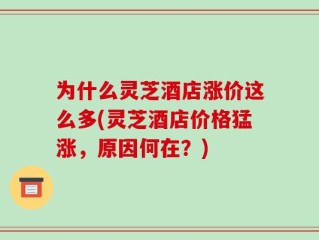 为什么灵芝酒店涨价这么多(灵芝酒店价格猛涨，原因何在？)