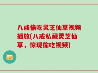八戒偷吃灵芝仙草视频播放(八戒私藏灵芝仙草，惊现偷吃视频)