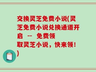 交换灵芝免费小说(灵芝免费小说兑换通道开启  --  免费领取灵芝小说，快来领！)
