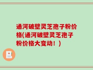 通河破壁灵芝孢子粉价格(通河破壁灵芝孢子粉价格大变动！)