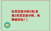 吃灵芝孢子粉2克(食用2克灵芝孢子粉，有哪些好处？)