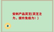安利产品灵芝(灵芝之力，提升免疫力！)