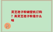 灵芝孢子粉破壁机订购？真灵芝孢子粉是什么味