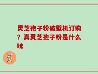 灵芝孢子粉破壁机订购？真灵芝孢子粉是什么味