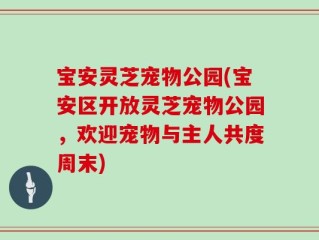 宝安灵芝宠物公园(宝安区开放灵芝宠物公园，欢迎宠物与主人共度周末)