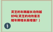 灵芝的年限越长功效越好吗(灵芝的功效是否随年限增长而增强？)