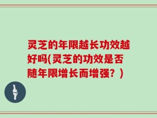 灵芝的年限越长功效越好吗(灵芝的功效是否随年限增长而增强？)
