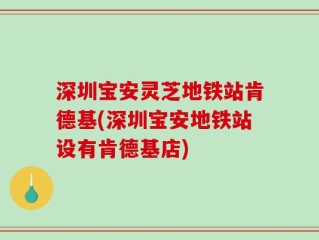 深圳宝安灵芝地铁站肯德基(深圳宝安地铁站设有肯德基店)