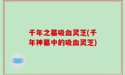 千年之墓吸血灵芝(千年神墓中的吸血灵芝)