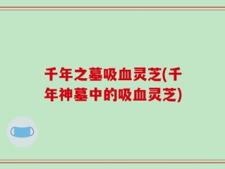 千年之墓吸血灵芝(千年神墓中的吸血灵芝)
