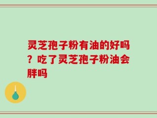 灵芝孢子粉有油的好吗？吃了灵芝孢子粉油会胖吗