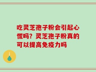 吃灵芝孢子粉会引起心慌吗？灵芝孢子粉真的可以提高免疫力吗