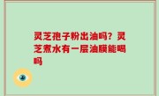 灵芝孢子粉出油吗？灵芝煮水有一层油膜能喝吗