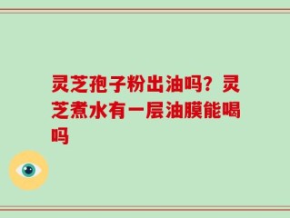 灵芝孢子粉出油吗？灵芝煮水有一层油膜能喝吗