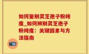 如何鉴别灵芝孢子粉纯度_如何辨别灵芝孢子粉纯度：关键因素与方法指南