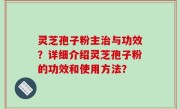 灵芝孢子粉主治与功效？详细介绍灵芝孢子粉的功效和使用方法？