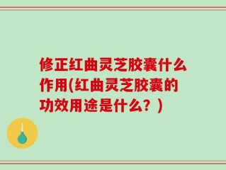 修正红曲灵芝胶囊什么作用(红曲灵芝胶囊的功效用途是什么？)
