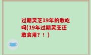过期灵芝19年的敢吃吗(19年过期灵芝还敢食用？！)