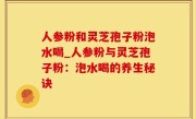 人参粉和灵芝孢子粉泡水喝_人参粉与灵芝孢子粉：泡水喝的养生秘诀