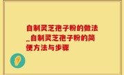 自制灵芝孢子粉的做法_自制灵芝孢子粉的简便方法与步骤