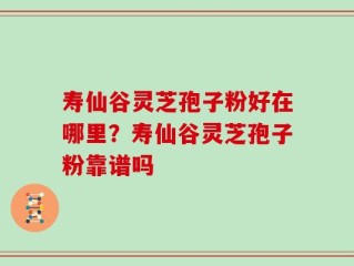 寿仙谷灵芝孢子粉好在哪里？寿仙谷灵芝孢子粉靠谱吗