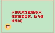 大伟卖灵芝直播间(大伟直播卖灵芝，助力健康生活)
